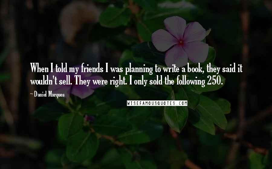 Daniel Marques Quotes: When I told my friends I was planning to write a book, they said it wouldn't sell. They were right. I only sold the following 250.