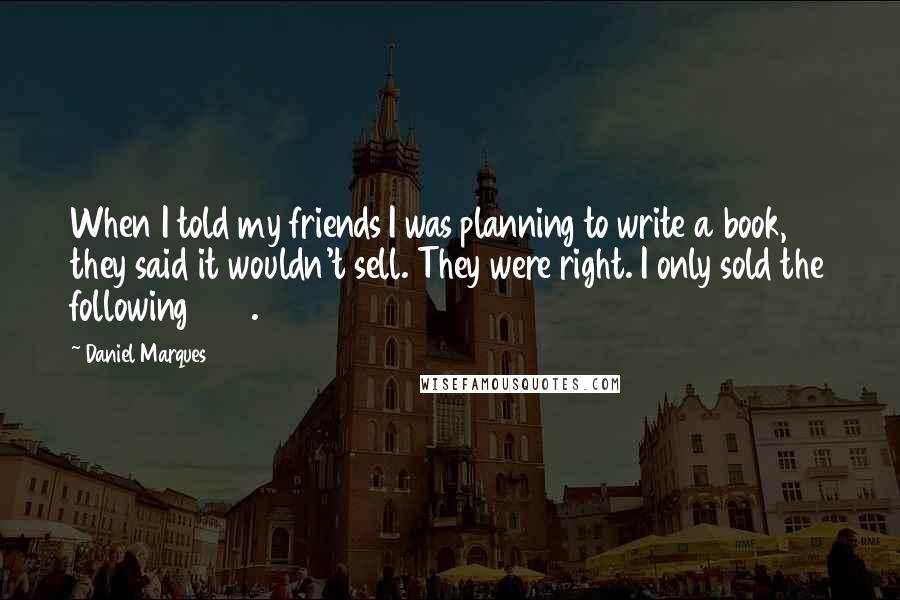 Daniel Marques Quotes: When I told my friends I was planning to write a book, they said it wouldn't sell. They were right. I only sold the following 250.