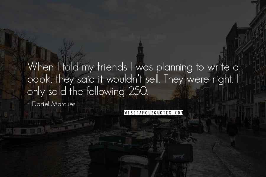 Daniel Marques Quotes: When I told my friends I was planning to write a book, they said it wouldn't sell. They were right. I only sold the following 250.