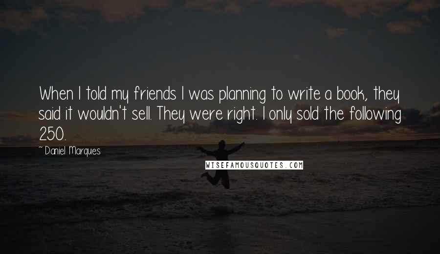 Daniel Marques Quotes: When I told my friends I was planning to write a book, they said it wouldn't sell. They were right. I only sold the following 250.