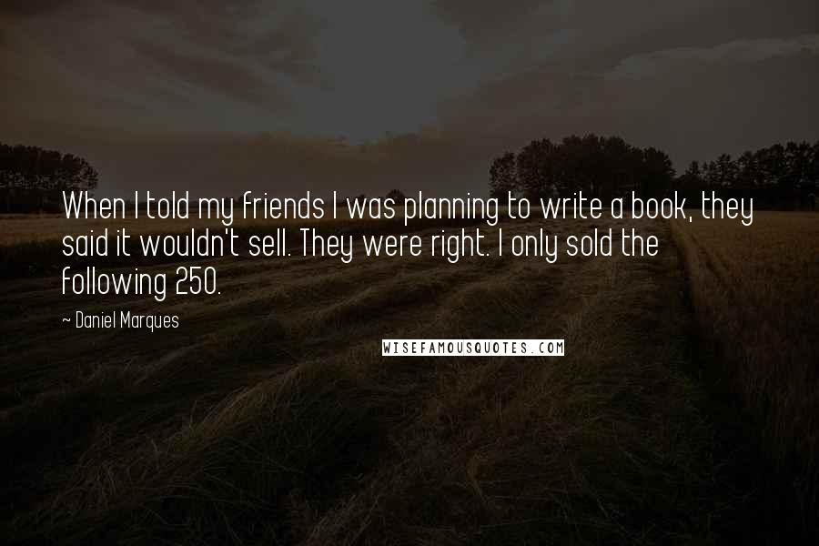 Daniel Marques Quotes: When I told my friends I was planning to write a book, they said it wouldn't sell. They were right. I only sold the following 250.