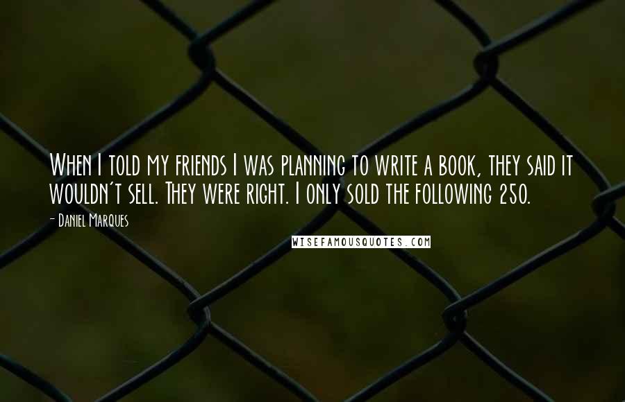 Daniel Marques Quotes: When I told my friends I was planning to write a book, they said it wouldn't sell. They were right. I only sold the following 250.