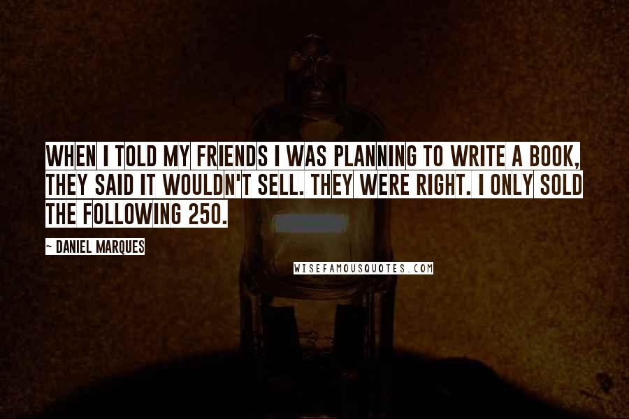 Daniel Marques Quotes: When I told my friends I was planning to write a book, they said it wouldn't sell. They were right. I only sold the following 250.