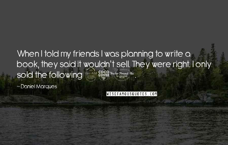 Daniel Marques Quotes: When I told my friends I was planning to write a book, they said it wouldn't sell. They were right. I only sold the following 250.