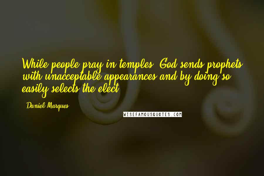 Daniel Marques Quotes: While people pray in temples, God sends prophets with unacceptable appearances and by doing so easily selects the elect