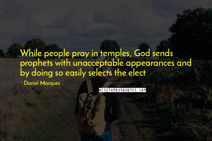 Daniel Marques Quotes: While people pray in temples, God sends prophets with unacceptable appearances and by doing so easily selects the elect