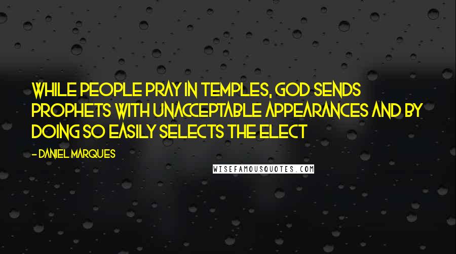 Daniel Marques Quotes: While people pray in temples, God sends prophets with unacceptable appearances and by doing so easily selects the elect