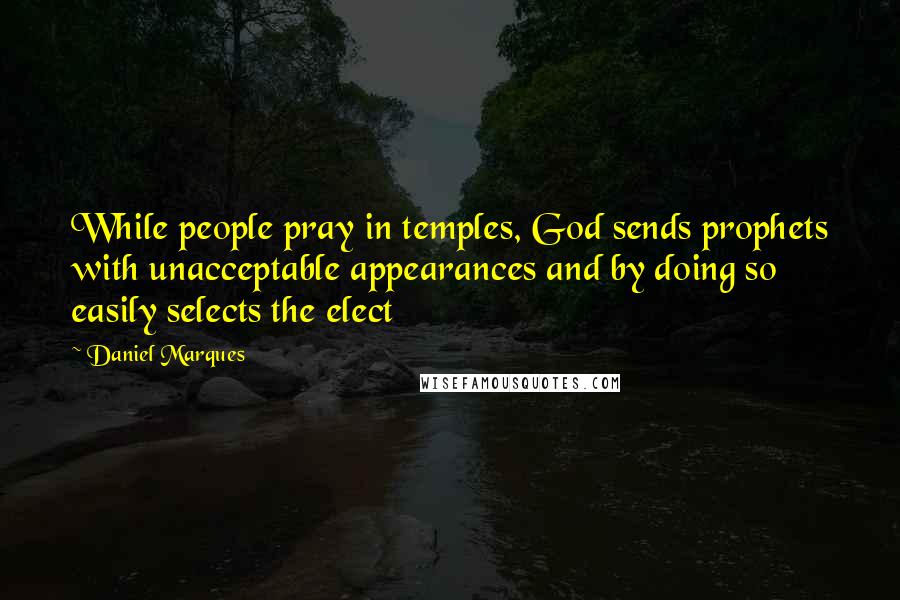 Daniel Marques Quotes: While people pray in temples, God sends prophets with unacceptable appearances and by doing so easily selects the elect