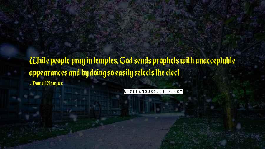 Daniel Marques Quotes: While people pray in temples, God sends prophets with unacceptable appearances and by doing so easily selects the elect