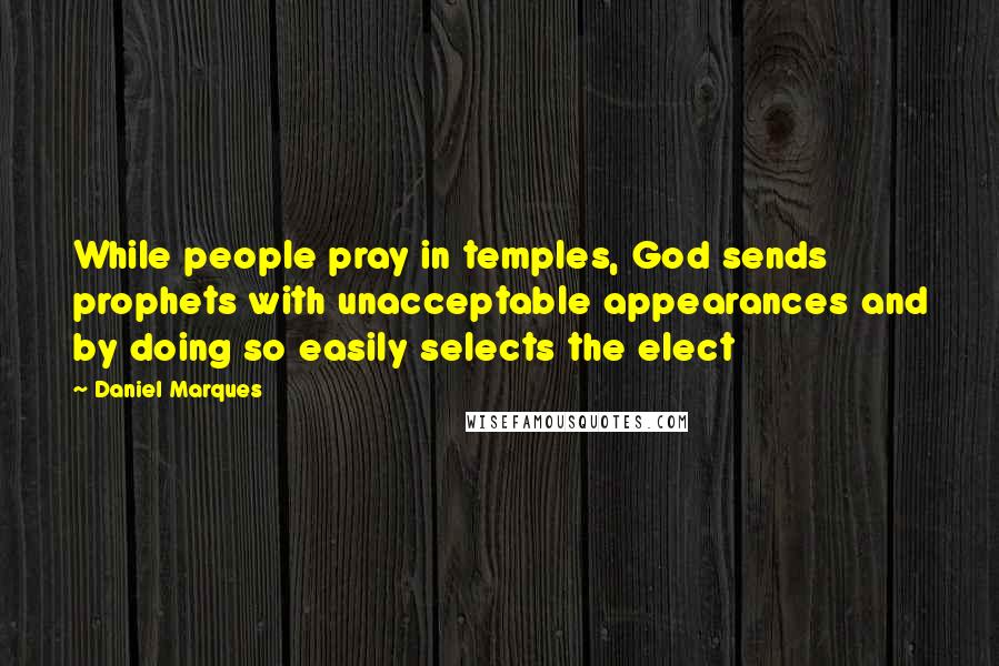 Daniel Marques Quotes: While people pray in temples, God sends prophets with unacceptable appearances and by doing so easily selects the elect