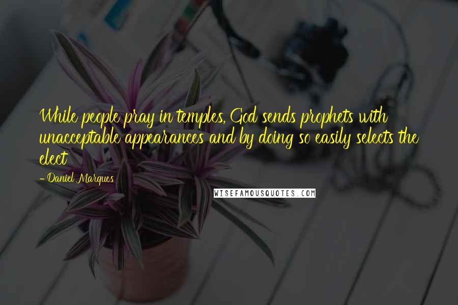 Daniel Marques Quotes: While people pray in temples, God sends prophets with unacceptable appearances and by doing so easily selects the elect