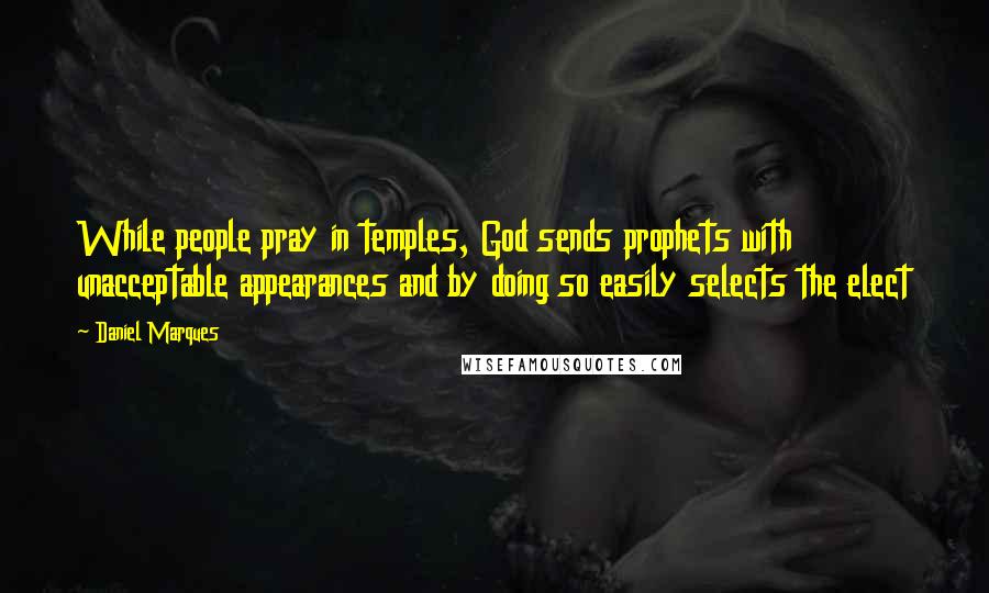 Daniel Marques Quotes: While people pray in temples, God sends prophets with unacceptable appearances and by doing so easily selects the elect