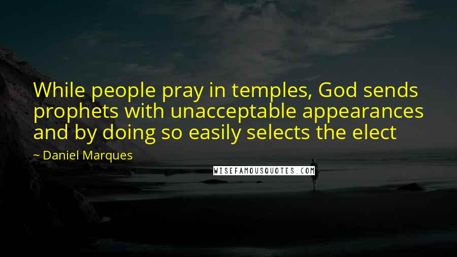 Daniel Marques Quotes: While people pray in temples, God sends prophets with unacceptable appearances and by doing so easily selects the elect