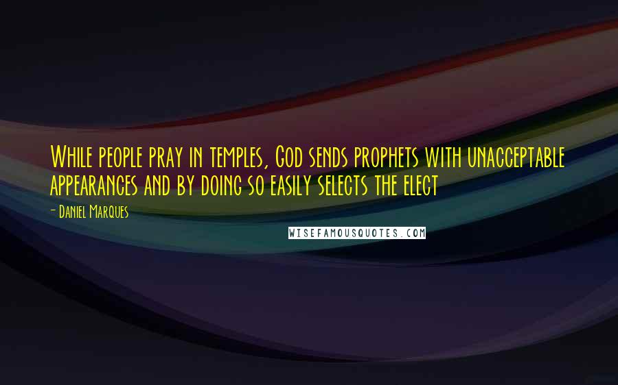 Daniel Marques Quotes: While people pray in temples, God sends prophets with unacceptable appearances and by doing so easily selects the elect