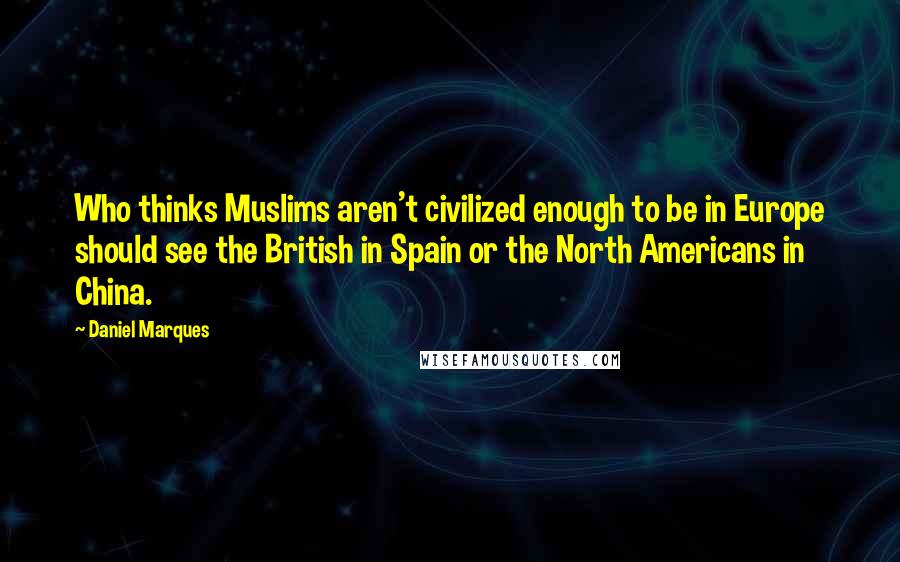 Daniel Marques Quotes: Who thinks Muslims aren't civilized enough to be in Europe should see the British in Spain or the North Americans in China.