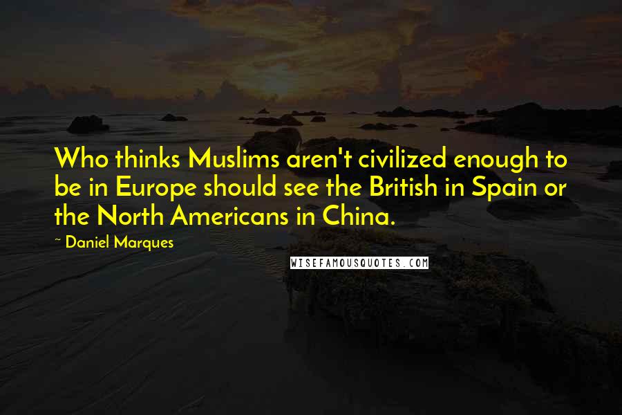 Daniel Marques Quotes: Who thinks Muslims aren't civilized enough to be in Europe should see the British in Spain or the North Americans in China.
