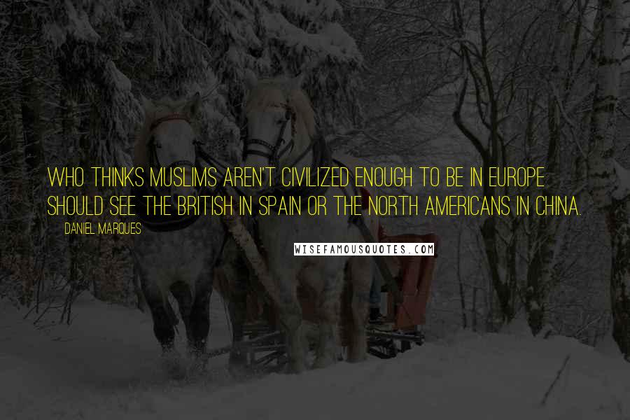 Daniel Marques Quotes: Who thinks Muslims aren't civilized enough to be in Europe should see the British in Spain or the North Americans in China.