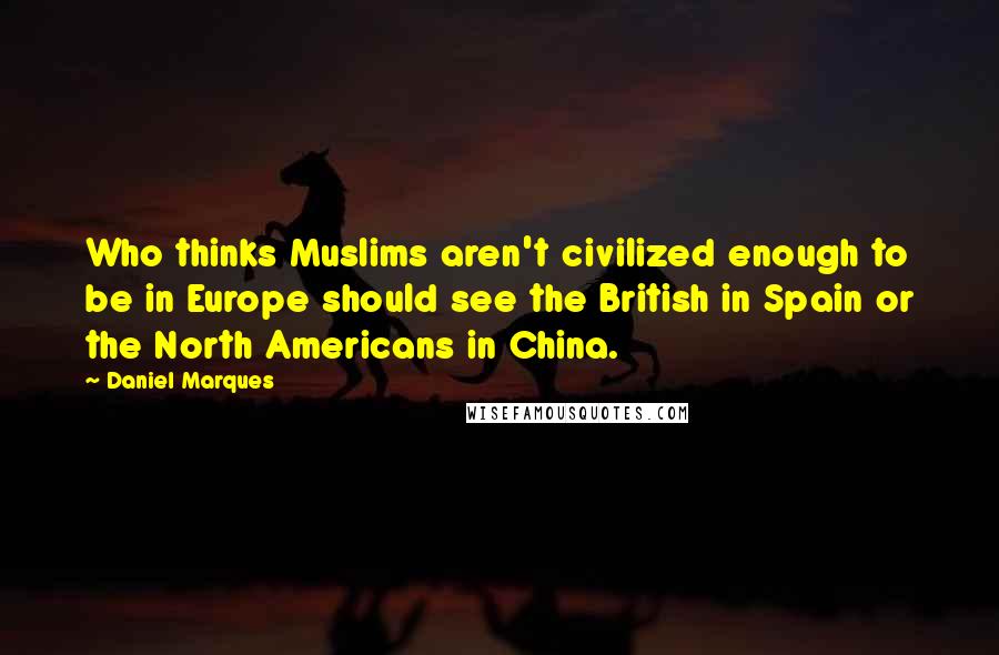 Daniel Marques Quotes: Who thinks Muslims aren't civilized enough to be in Europe should see the British in Spain or the North Americans in China.