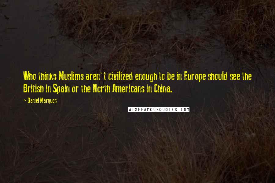 Daniel Marques Quotes: Who thinks Muslims aren't civilized enough to be in Europe should see the British in Spain or the North Americans in China.