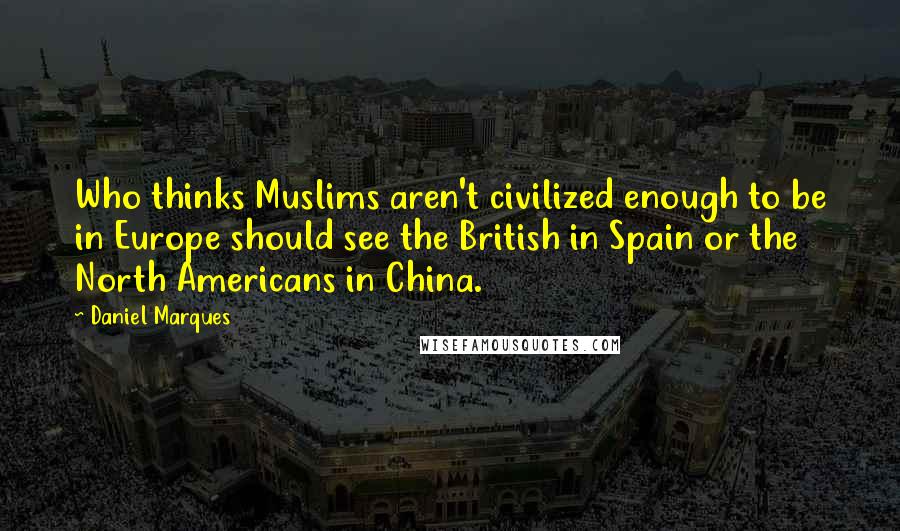 Daniel Marques Quotes: Who thinks Muslims aren't civilized enough to be in Europe should see the British in Spain or the North Americans in China.