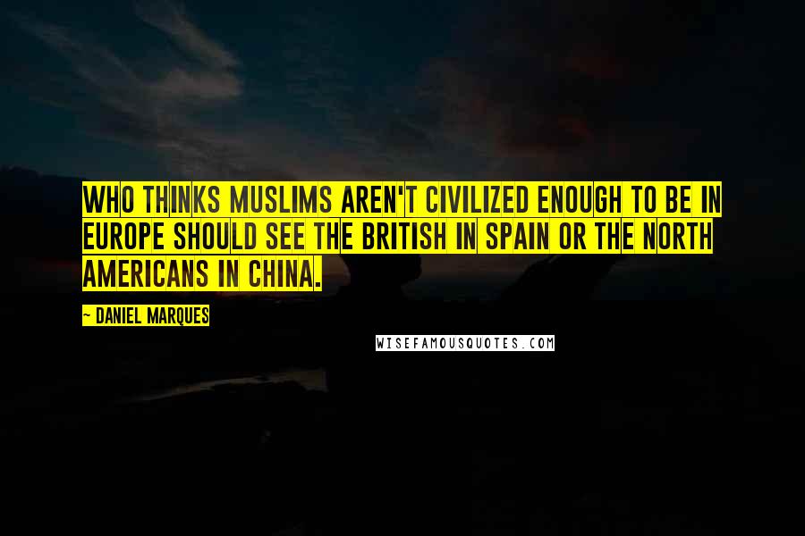 Daniel Marques Quotes: Who thinks Muslims aren't civilized enough to be in Europe should see the British in Spain or the North Americans in China.