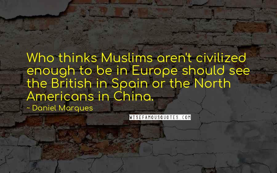 Daniel Marques Quotes: Who thinks Muslims aren't civilized enough to be in Europe should see the British in Spain or the North Americans in China.