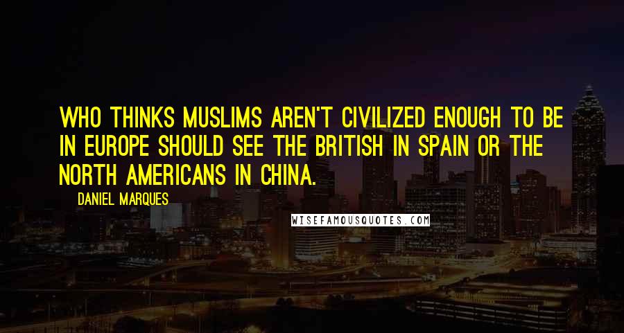 Daniel Marques Quotes: Who thinks Muslims aren't civilized enough to be in Europe should see the British in Spain or the North Americans in China.