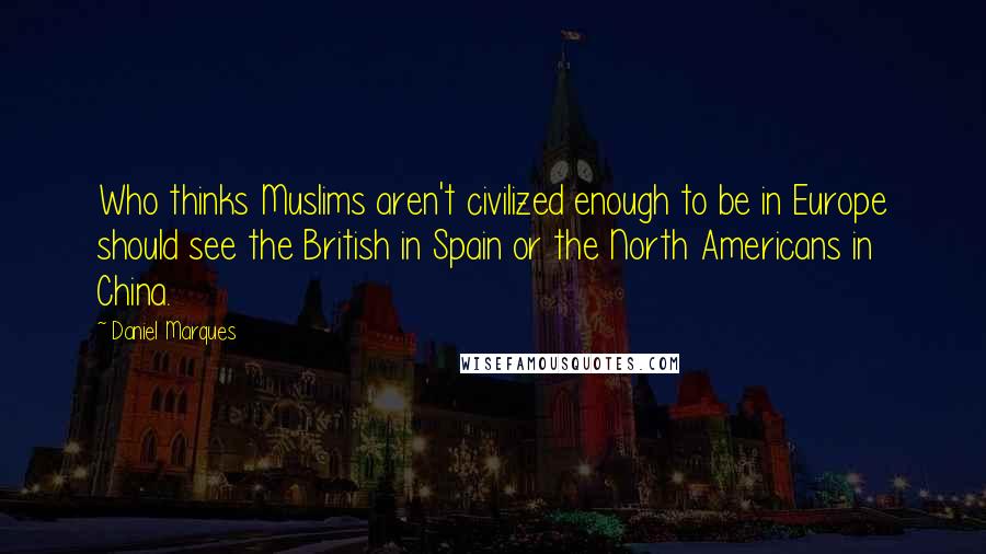 Daniel Marques Quotes: Who thinks Muslims aren't civilized enough to be in Europe should see the British in Spain or the North Americans in China.