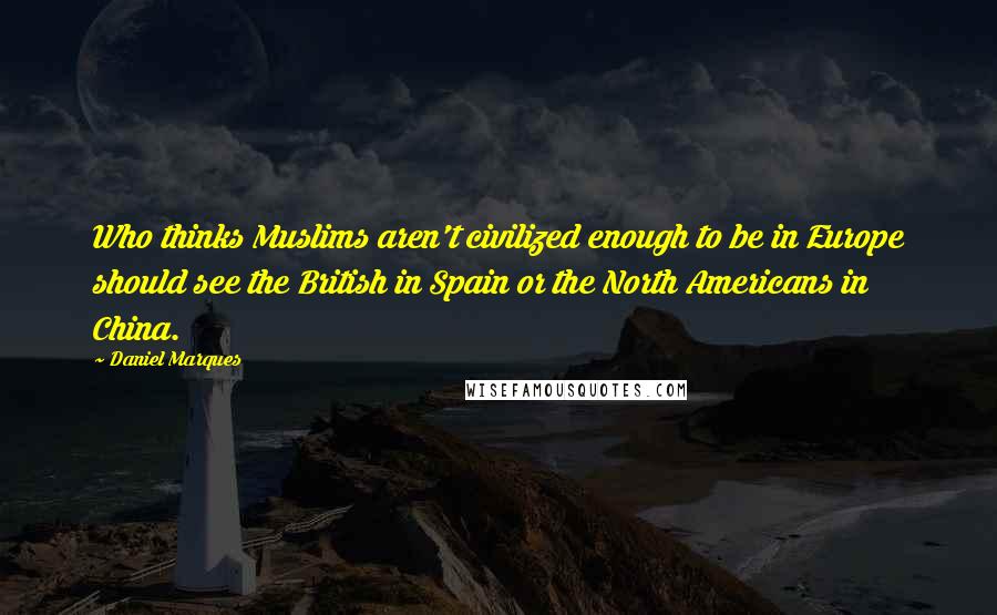 Daniel Marques Quotes: Who thinks Muslims aren't civilized enough to be in Europe should see the British in Spain or the North Americans in China.