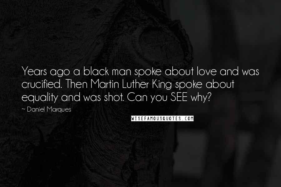 Daniel Marques Quotes: Years ago a black man spoke about love and was crucified. Then Martin Luther King spoke about equality and was shot. Can you SEE why?