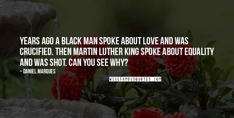 Daniel Marques Quotes: Years ago a black man spoke about love and was crucified. Then Martin Luther King spoke about equality and was shot. Can you SEE why?