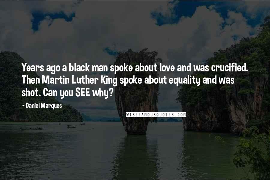 Daniel Marques Quotes: Years ago a black man spoke about love and was crucified. Then Martin Luther King spoke about equality and was shot. Can you SEE why?