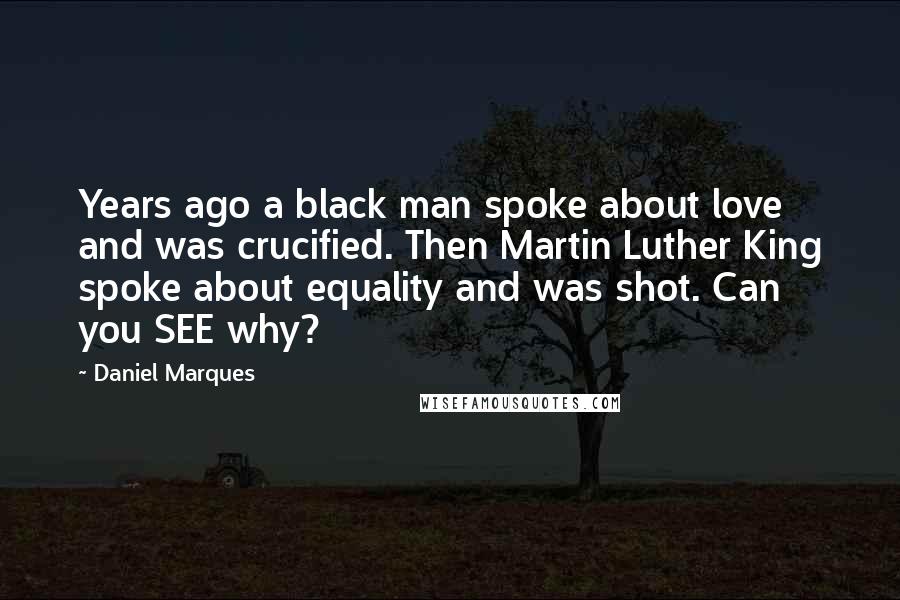 Daniel Marques Quotes: Years ago a black man spoke about love and was crucified. Then Martin Luther King spoke about equality and was shot. Can you SEE why?