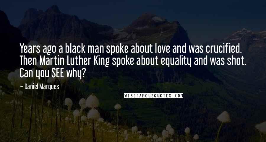 Daniel Marques Quotes: Years ago a black man spoke about love and was crucified. Then Martin Luther King spoke about equality and was shot. Can you SEE why?