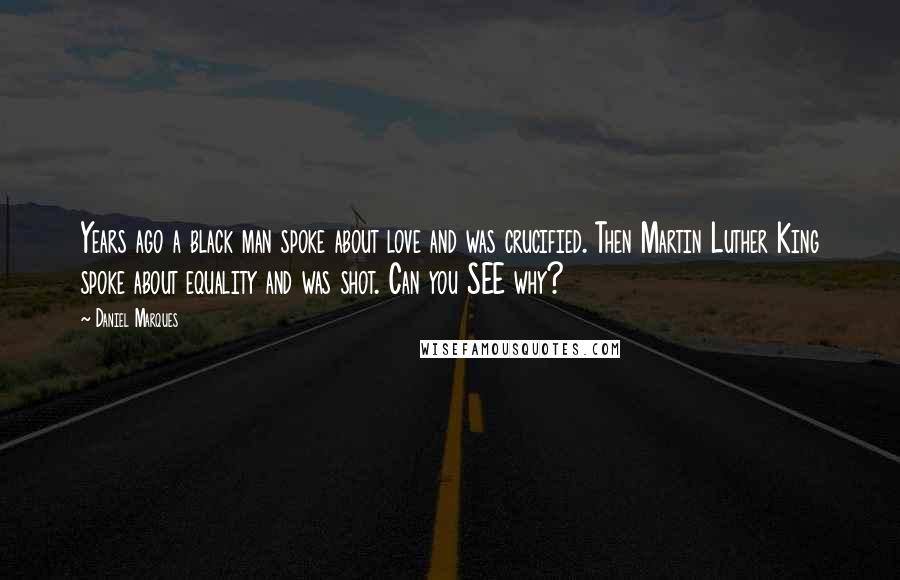 Daniel Marques Quotes: Years ago a black man spoke about love and was crucified. Then Martin Luther King spoke about equality and was shot. Can you SEE why?