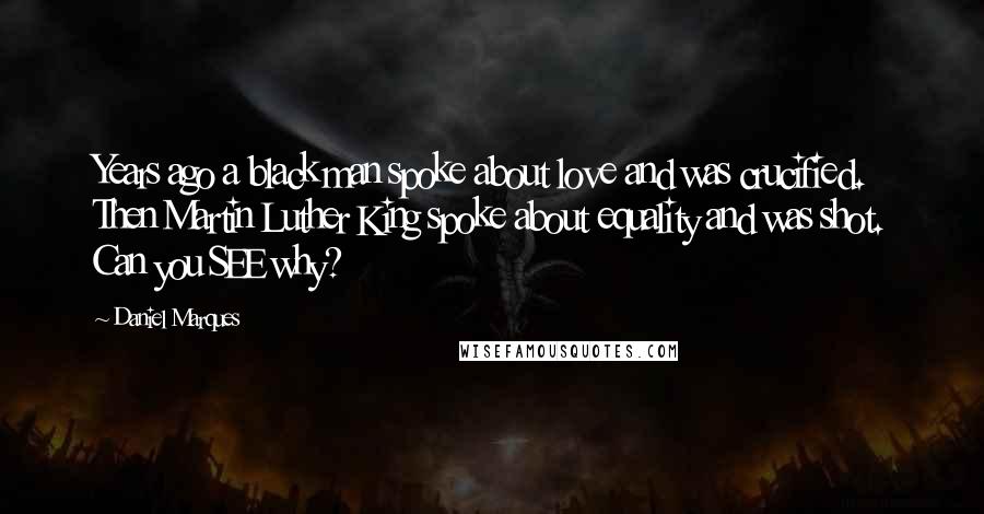 Daniel Marques Quotes: Years ago a black man spoke about love and was crucified. Then Martin Luther King spoke about equality and was shot. Can you SEE why?