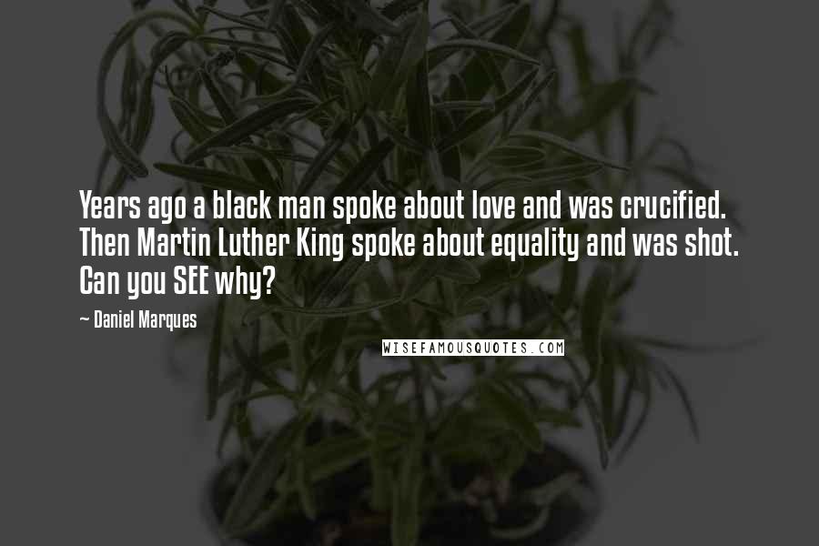 Daniel Marques Quotes: Years ago a black man spoke about love and was crucified. Then Martin Luther King spoke about equality and was shot. Can you SEE why?