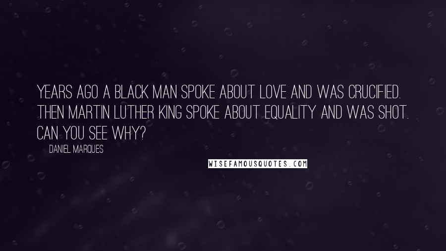 Daniel Marques Quotes: Years ago a black man spoke about love and was crucified. Then Martin Luther King spoke about equality and was shot. Can you SEE why?