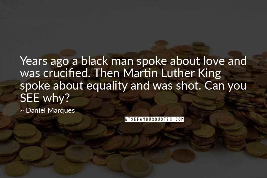 Daniel Marques Quotes: Years ago a black man spoke about love and was crucified. Then Martin Luther King spoke about equality and was shot. Can you SEE why?