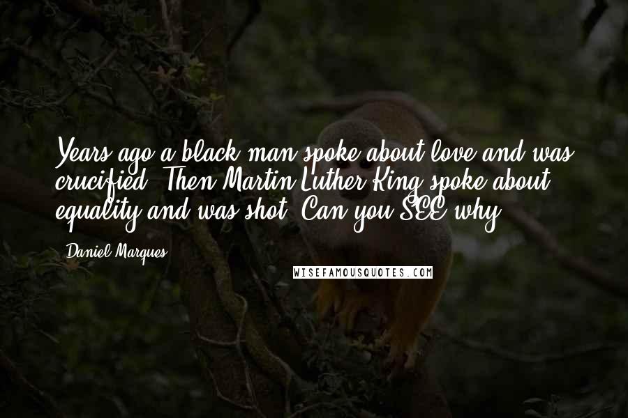 Daniel Marques Quotes: Years ago a black man spoke about love and was crucified. Then Martin Luther King spoke about equality and was shot. Can you SEE why?