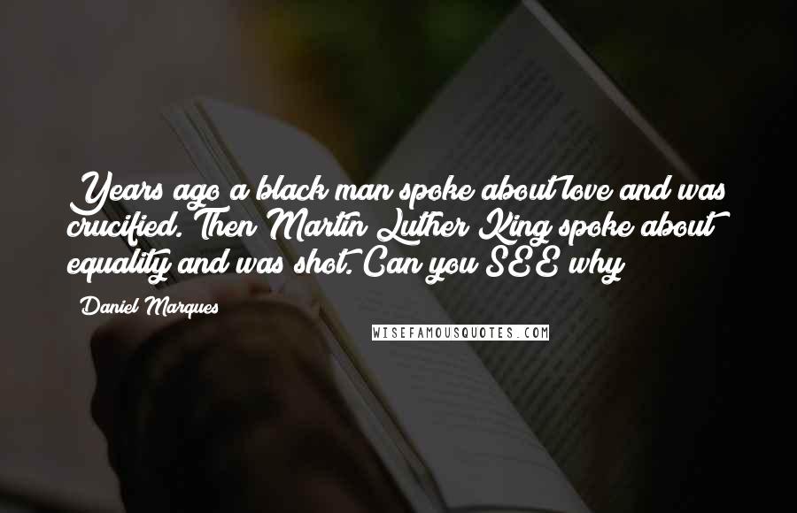 Daniel Marques Quotes: Years ago a black man spoke about love and was crucified. Then Martin Luther King spoke about equality and was shot. Can you SEE why?