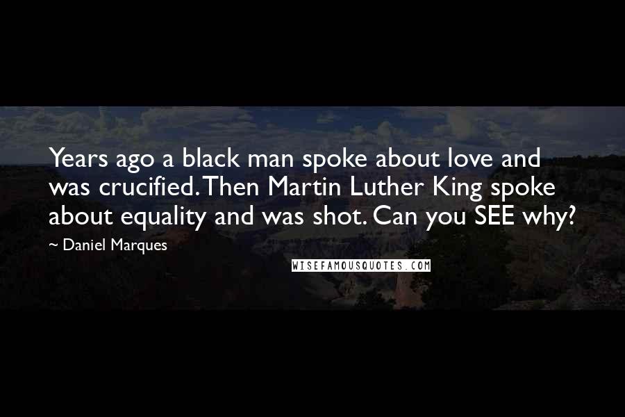 Daniel Marques Quotes: Years ago a black man spoke about love and was crucified. Then Martin Luther King spoke about equality and was shot. Can you SEE why?