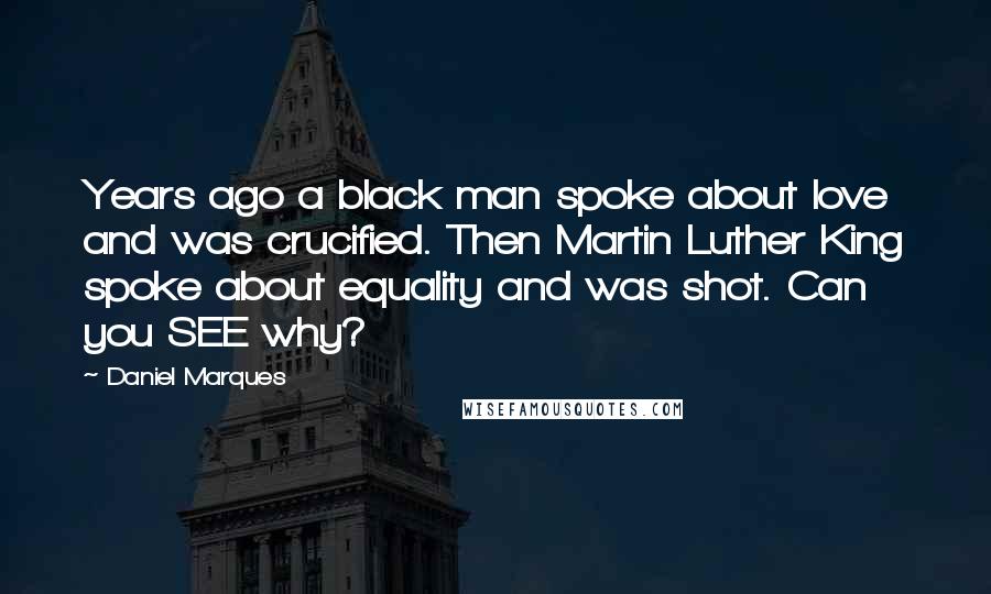 Daniel Marques Quotes: Years ago a black man spoke about love and was crucified. Then Martin Luther King spoke about equality and was shot. Can you SEE why?