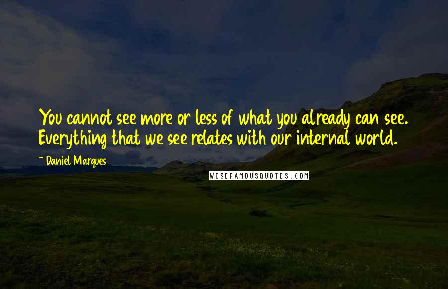 Daniel Marques Quotes: You cannot see more or less of what you already can see. Everything that we see relates with our internal world.