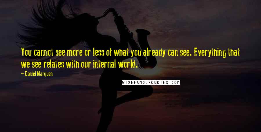 Daniel Marques Quotes: You cannot see more or less of what you already can see. Everything that we see relates with our internal world.