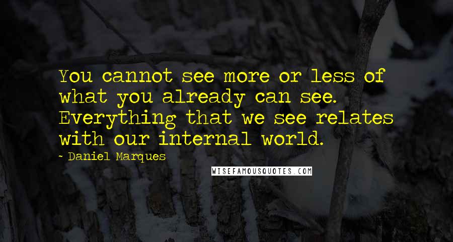 Daniel Marques Quotes: You cannot see more or less of what you already can see. Everything that we see relates with our internal world.