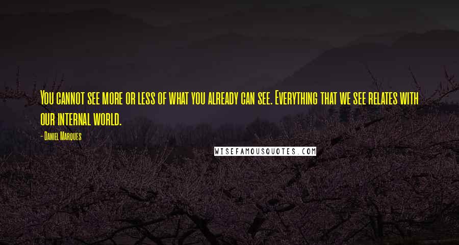 Daniel Marques Quotes: You cannot see more or less of what you already can see. Everything that we see relates with our internal world.