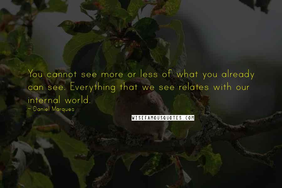 Daniel Marques Quotes: You cannot see more or less of what you already can see. Everything that we see relates with our internal world.