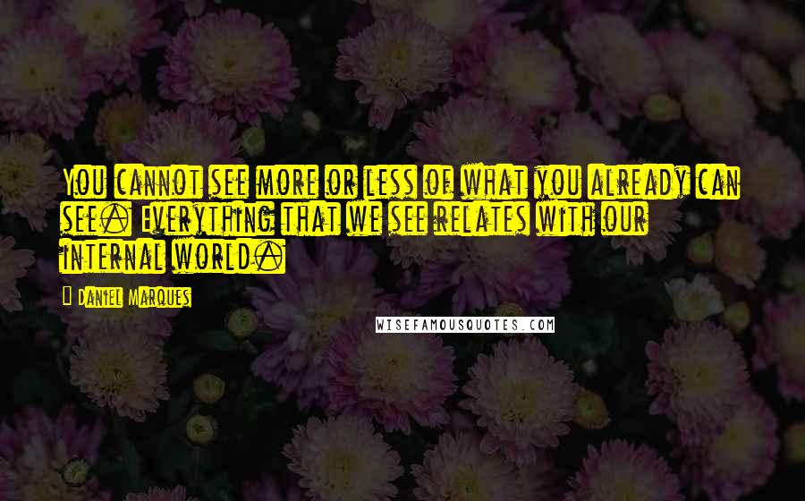 Daniel Marques Quotes: You cannot see more or less of what you already can see. Everything that we see relates with our internal world.