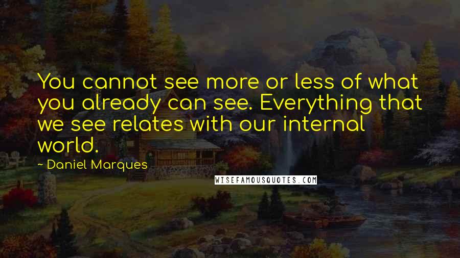 Daniel Marques Quotes: You cannot see more or less of what you already can see. Everything that we see relates with our internal world.